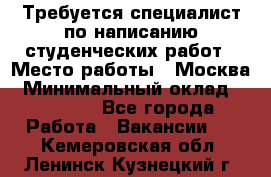 Требуется специалист по написанию студенческих работ › Место работы ­ Москва › Минимальный оклад ­ 10 000 - Все города Работа » Вакансии   . Кемеровская обл.,Ленинск-Кузнецкий г.